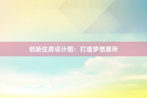 创新住房设计图：打造梦想居所