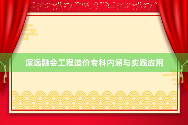 深远融会工程造价专科内涵与实践应用